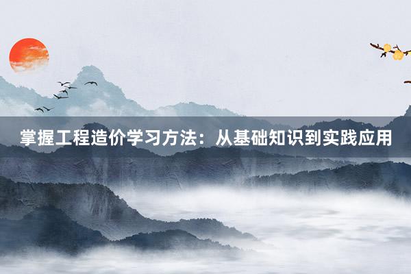 掌握工程造价学习方法：从基础知识到实践应用